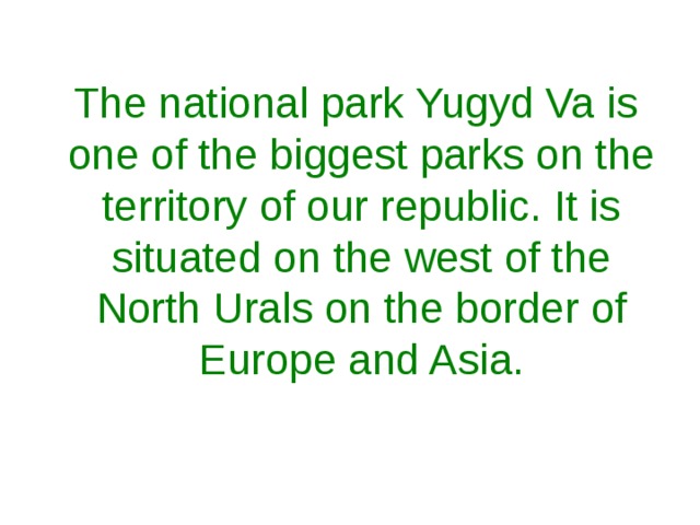 The national park Yugyd Va is one of the biggest parks on the territory of our republic. It is situated on the west of the North Urals on the border of Europe and Asia. 