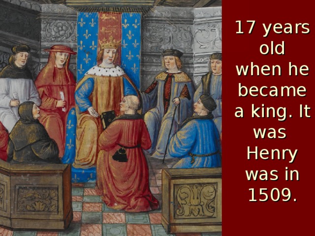       17 years old when he became a king. It was  Henry was in 1509. 