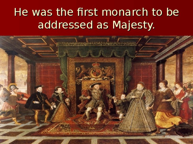 He was the first monarch to be addressed as Majesty. 