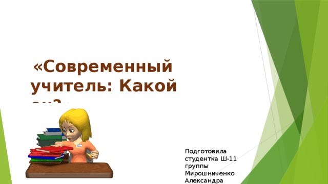  «Современный учитель: Какой он?» Подготовила студентка Ш-11 группы Мирошниченко Александра 