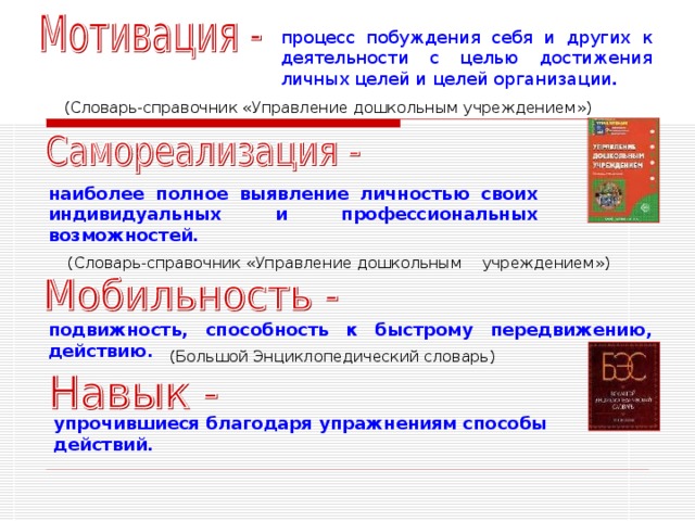 процесс побуждения себя и других к деятельности с целью достижения личных целей и целей организации .  (Словарь-справочник «Управление дошкольным учреждением») наиболее полное выявление личностью своих индивидуальных и профессиональных возможностей.   (Словарь-справочник «Управление дошкольным  учреждением») подвижность, способность к быстрому передвижению, действию.   (Большой Энциклопедический словарь) упрочившиеся благодаря упражнениям способы действий.  