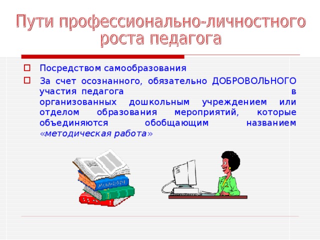 Посредством самообразования За счет осознанного, обязательно ДОБРОВОЛЬНОГО участия педагога в организованных дошкольным учреждением или отделом образования мероприятий, которые объединяются обобщающим названием « методическая работа » 