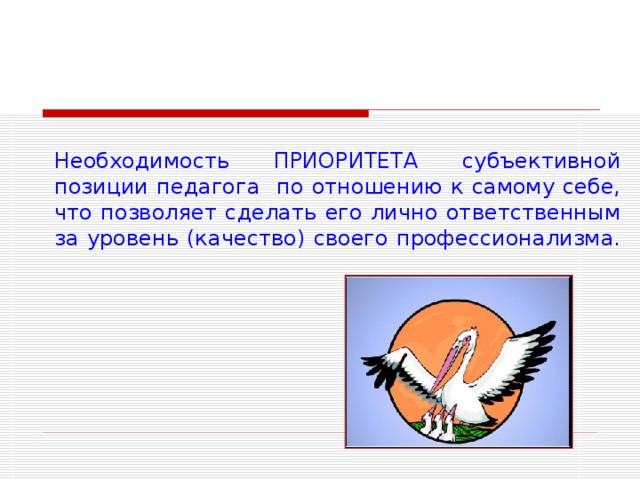 Необходимость ПРИОРИТЕТА субъективной позиции педагога по отношению к самому себе, что позволяет сделать его лично ответственным за уровень (качество) своего профессионализма. 