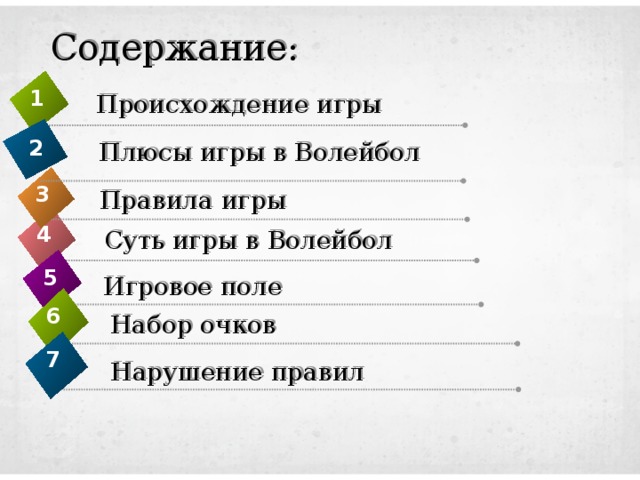 Содержание: 1 Происхождение игры 2 Плюсы игры в Волейбол 3 Правила игры 4 Суть игры в Волейбол 5 Игровое поле 6 Набор очков 7 Нарушение правил 
