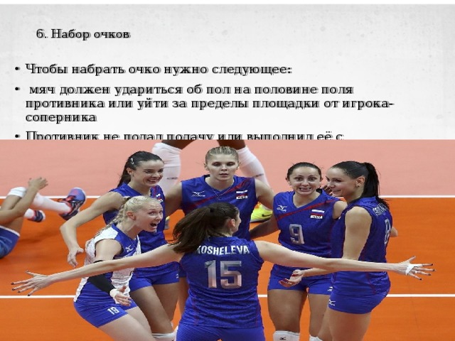  6. Набор очков   Чтобы набрать очко нужно следующее:  мяч должен удариться об пол на половине поля противника или уйти за пределы площадки от игрока-соперника Противник не подал подачу или выполнил её с нарушениями. 