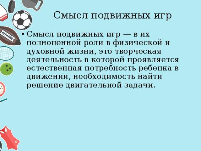  Смысл подвижных игр Смысл подвижных игр — в их полноценной роли в физичес­кой и духовной жизни, это творческая деятельность в которой проявляется естественная потребность ребенка в движении, необходимость найти решение двигательной задачи. 