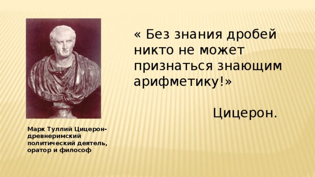 « Без знания дробей никто не может признаться знающим арифметику!»  Цицерон. Марк Туллий Цицерон- древнеримский политический деятель, оратор и философ 