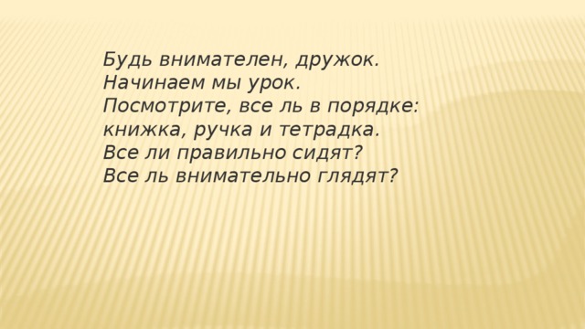Будь внимателен, дружок. Начинаем мы урок.  Посмотрите, все ль в порядке: книжка, ручка и тетрадка.  Все ли правильно сидят? Все ль внимательно глядят? 