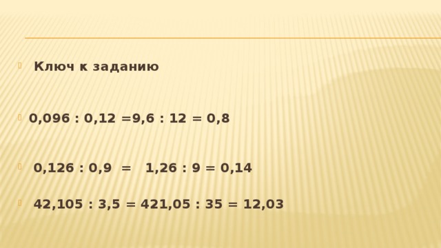  Ключ к заданию  0,096 : 0,12 =9,6 : 12 = 0,8    0,126 : 0,9 = 1,26 : 9 = 0,14   42,105 : 3,5 = 421,05 : 35 = 12,03 