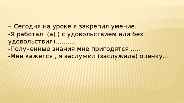 - Сегодня на уроке я закрепил умение…….. -Я работал (а) ( с удовольствием или без удовольствия)………. -Полученные знания мне пригодятся …… -Мне кажется , я заслужил (заслужила) оценку… 