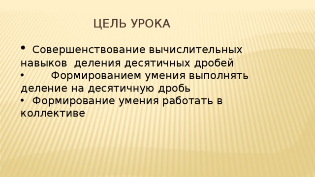 Цель урока  Совершенствование вычислительных навыков деления десятичных дробей  Формированием умения выполнять деление на десятичную дробь  Формирование умения работать в коллективе 