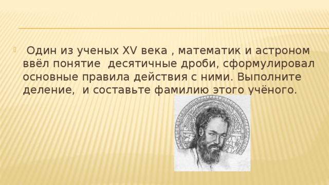  Один из ученых XV века , математик и астроном ввёл понятие десятичные дроби, сформулировал основные правила действия с ними. Выполните деление, и составьте фамилию этого учёного. 
