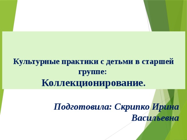 Культурные практики с детьми в старшей группе: Коллекционирование. Подготовила: Скрипко Ирина Васильевна  