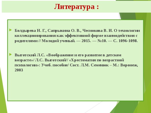  Литература : Болдырева Н. Г., Сапрыкина О. В., Чеснокова В. И. О технологии коллекционирования как эффективной форме взаимодействия с родителями // Молодой ученый. — 2015. — №10. — С. 1096-1098.  Выготский Л.С. «Воображение и его развитие в детском возрасте»/ Л.С. Выготский// «Хрестоматия по возрастной психологии»: Учеб. пособие/ Сост. Л.М. Семенюк – М.: Воронеж, 2003  