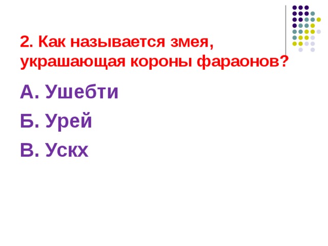 2. Как называется змея, украшающая короны фараонов? А. Ушебти Б. Урей В. Ускх 