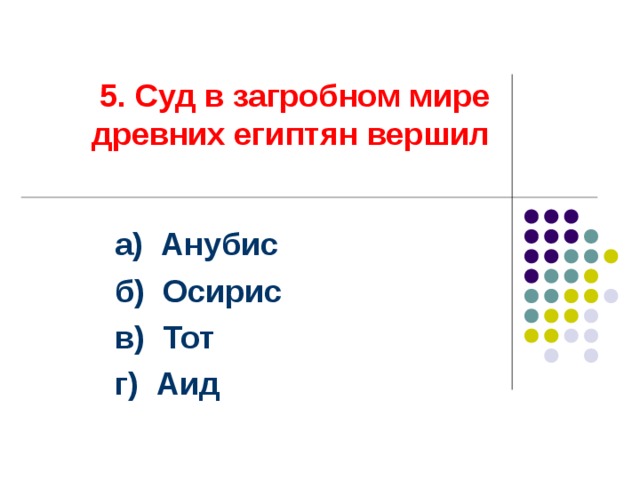 5. Суд в загробном мире древних египтян вершил а) Анубис б) Осирис в) Тот г) Аид Ответ: б  