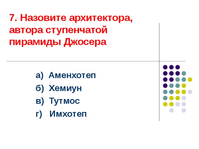7. Назовите архитектора, автора ступенчатой пирамиды Джосера а) Аменхотеп б) Хемиун в) Тутмос г) Имхотеп Ответ: г  