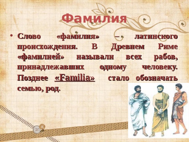 Фамилия Слово «фамилия» – латинского происхождения. В Древнем Риме «фамилией» называли всех рабов, принадлежавших одному человеку. Позднее «Familia» стало обозначать семью, род. 