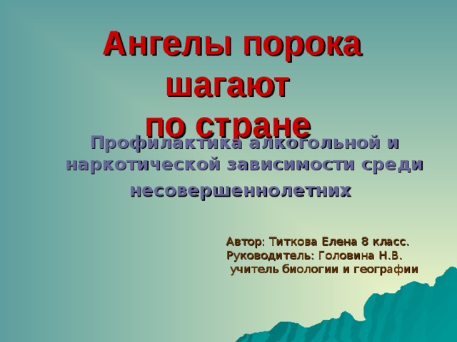 Ангелы порока шагают  по стране  Профилактика алкогольной и наркотической зависимости среди несовершеннолетних  Автор: Титкова Елена 8 класс. Руководитель: Головина Н.В.  учитель биологии и географии 