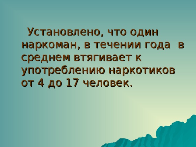 Установлено, что один наркоман, в течении года в среднем втягивает к употреблению наркотиков от 4 до 17 человек. 
