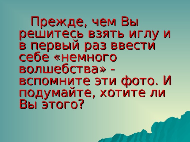Прежде, чем Вы решитесь взять иглу и в первый раз ввести себе «немного волшебства» - вспомните эти фото. И подумайте, хотите ли Вы этого?    