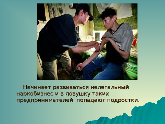 Начинает развиваться нелегальный наркобизнес и в ловушку таких предпринимателей попадают подростки. 
