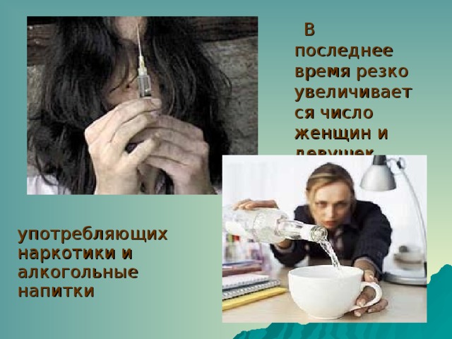 В последнее время резко увеличивается число женщин и девушек употребляющих наркотики и алкогольные напитки  