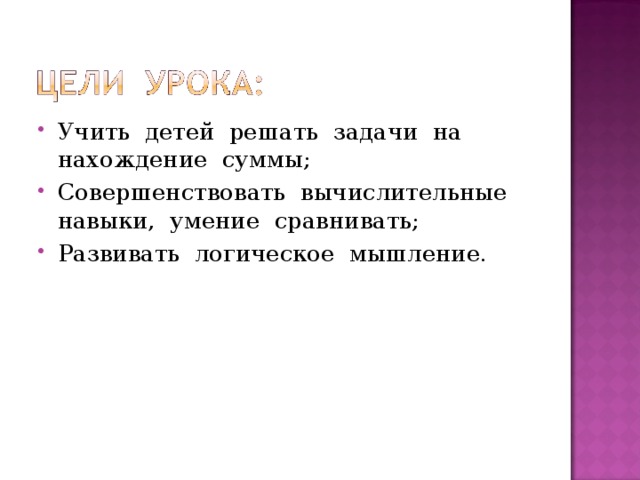Учить детей решать задачи на нахождение суммы; Совершенствовать вычислительные навыки, умение сравнивать; Развивать логическое мышление. 