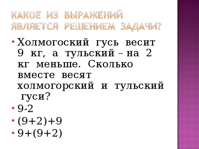 Холмогоский гусь весит 9 кг, а тульский – на 2 кг меньше. Сколько вместе весят холмогорский и тульский гуси? 9-2 (9+2)+9 9+(9+2) 