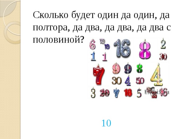 Сколько будет один да один, да полтора, да два, да два, да два с половиной? 10 