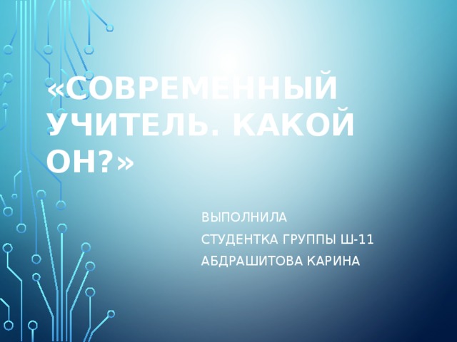 «Современный учитель. Какой он?»   Выполнила Студентка группы Ш-11 Абдрашитова Карина 