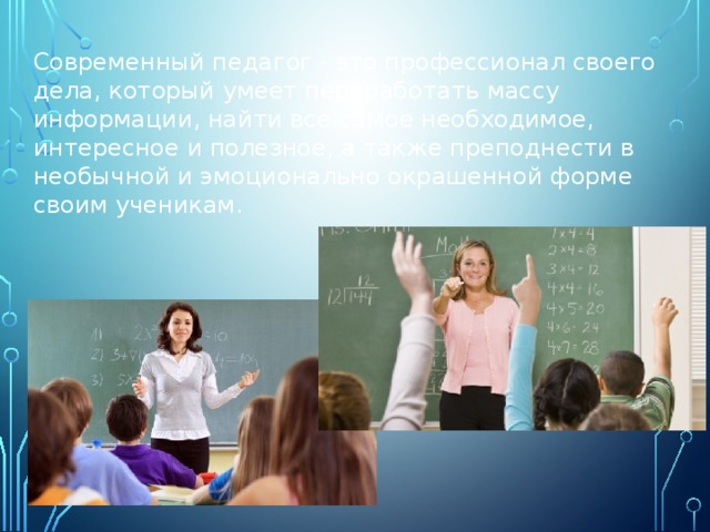  Современный педагог - это профессионал своего дела, который умеет переработать массу информации, найти все самое необходимое, интересное и полезное, а также преподнести в необычной и эмоционально окрашенной форме своим ученикам. 
