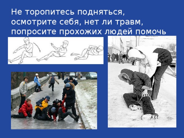Не торопитесь подняться, осмотрите себя, нет ли травм, попросите прохожих людей помочь вам.  