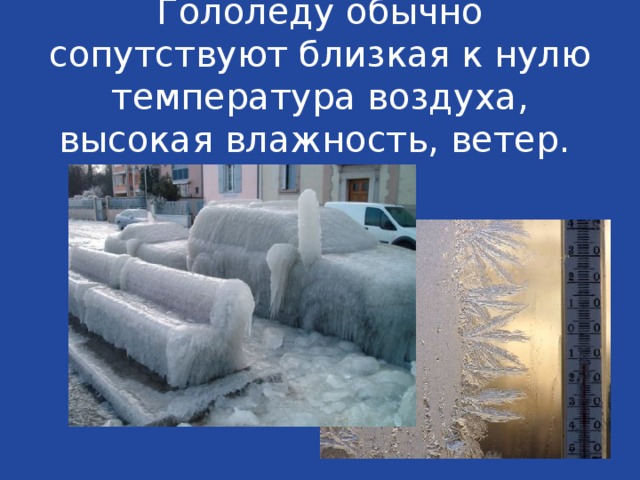 Гололеду обычно сопутствуют близкая к нулю температура воздуха, высокая влажность, ветер. 