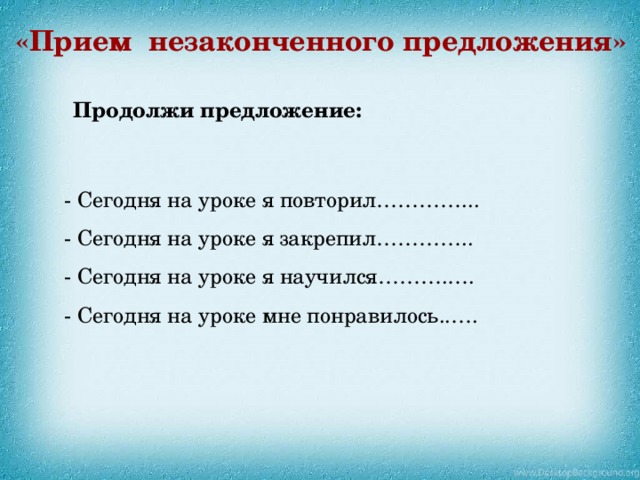 «Прием незаконченного предложения» Продолжи предложение:  - Сегодня на уроке я повторил…………... - Сегодня на уроке я закрепил………….. - Сегодня на уроке я научился……….…. - Сегодня на уроке мне понравилось..…. 
