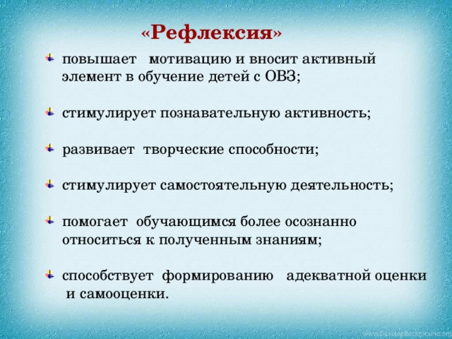 «Рефлексия» повышает мотивацию и вносит активный элемент в обучение детей с ОВЗ; стимулирует познавательную активность; развивает творческие способности; стимулирует самостоятельную деятельность;   помогает обучающимся более осознанно относиться к полученным знаниям; способствует формированию адекватной оценки и самооценки.  