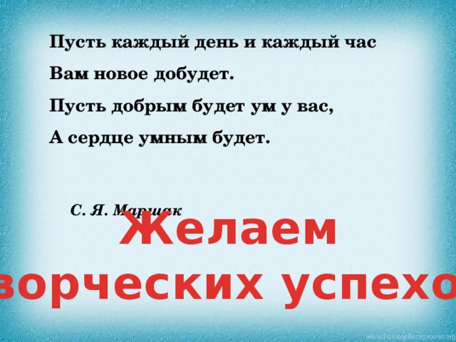 Пусть каждый день и каждый час Вам новое добудет. Пусть добрым будет ум у вас, А сердце умным будет.   С. Я. Маршак Желаем творческих успехов! 