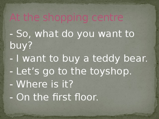 At the shopping centre - So, what do you want to buy? - I want to buy a teddy bear. - Let’s go to the toyshop. - Where is it? - On the first floor. 