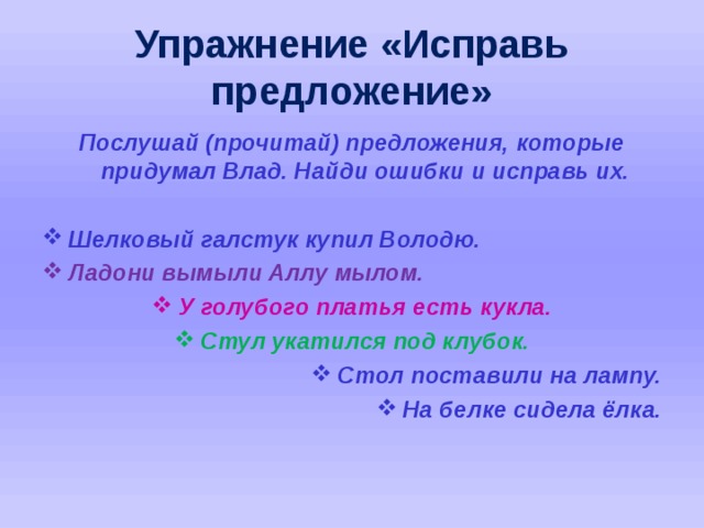 Упражнение «Исправь предложение» Послушай (прочитай) предложения, которые придумал Влад. Найди ошибки и исправь их.  Шелковый галстук купил Володю. Ладони вымыли Аллу мылом. У голубого платья есть кукла. Стул укатился под клубок. Стол поставили на лампу. На белке сидела ёлка.   