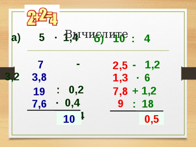 Вычислите  а) 5 ∙ 1,4    - 3,2  : 0,2  ∙ 0,4  + 2,4    б) 10 : 4   - 1,2  · 6   + 1,2   : 18     7 2,5 3,8 1,3 7,8 19 9 7,6  ? 10  ? 0,5 