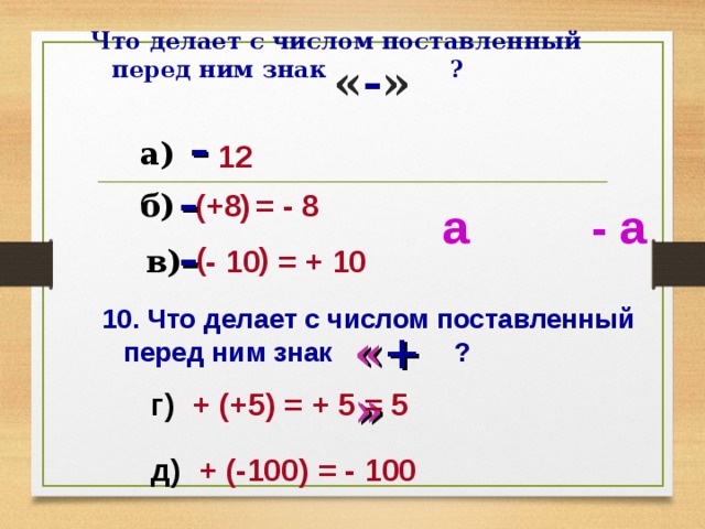 Что делает с числом поставленный перед ним знак ? « - » - а) 12 - +8 ( ) = - 8 б) а - а - ( ) - 10 = + 10 в) 10. Что делает с числом поставленный перед ним знак ? « + » г) + (+5) = + 5 = 5 д) + (-100) = - 100 