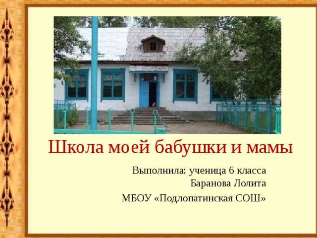 Школа моей бабушки и мамы Выполнила: ученица 6 класса Баранова Лолита МБОУ «Подлопатинская СОШ» 