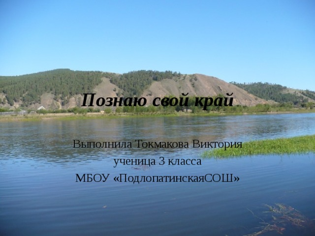 Познаю свой край Выполнила Токмакова Виктория ученица 3 класса МБОУ «ПодлопатинскаяСОШ» 