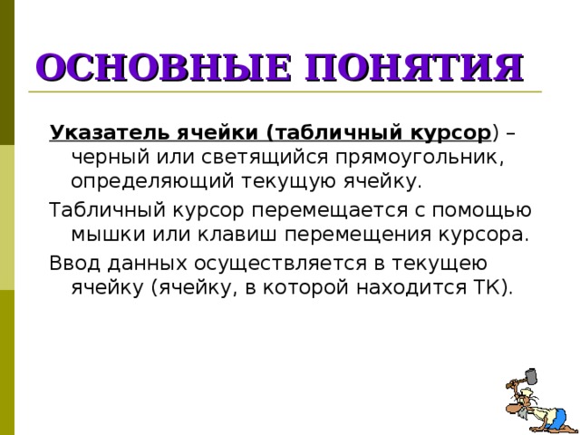 ОСНОВНЫЕ ПОНЯТИЯ Указатель ячейки (табличный курсор ) – черный или светящийся прямоугольник, определяющий текущую ячейку. Табличный курсор перемещается с помощью мышки или клавиш перемещения курсора. Ввод данных осуществляется в текущею ячейку (ячейку, в которой находится ТК).  