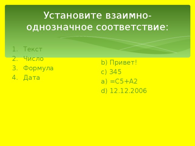 Установите взаимно-однозначное соответствие: Текст   Число  Формула   Дата    b) Привет! c) 345 a) =С5+А2 d) 12.12.2006 