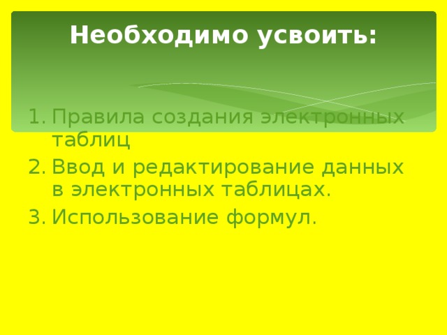 Необходимо усвоить:   Правила создания электронных таблиц  Ввод и редактирование данных в электронных таблицах. Использование формул.    
