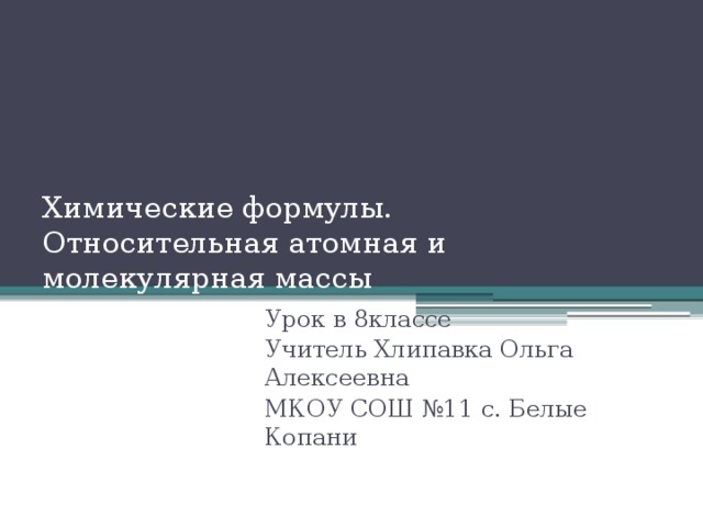Химические формулы.  Относительная атомная и молекулярная массы Урок в 8классе Учитель Хлипавка Ольга Алексеевна МКОУ СОШ №11 с. Белые Копани 