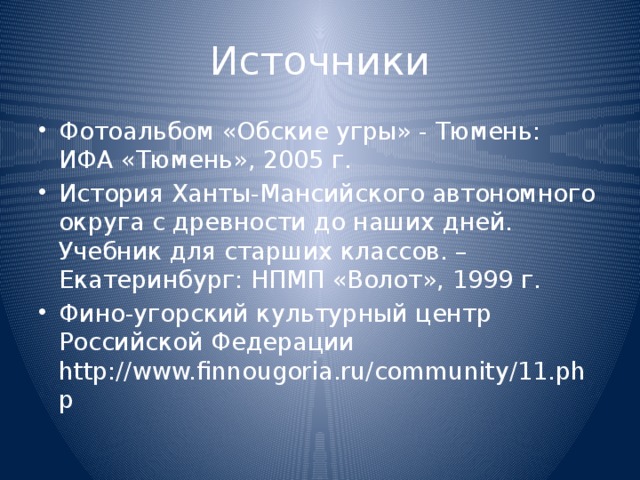 Источники Фотоальбом «Обские угры» - Тюмень: ИФА «Тюмень», 2005 г. История Ханты-Мансийского автономного округа с древности до наших дней. Учебник для старших классов. – Екатеринбург: НПМП «Волот», 1999 г. Фино-угорский культурный центр Российской Федерации http://www.finnougoria.ru/community/11.php 