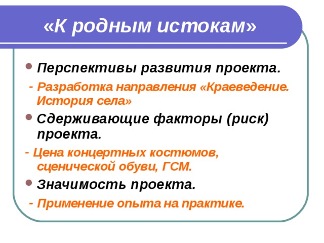  « К родным истокам » Перспективы развития проекта.  - Разработка направления «Краеведение. История села» Сдерживающие факторы (риск) проекта. - Цена концертных костюмов, сценической обуви, ГСМ. Значимость проекта.  - Применение опыта на практике.  