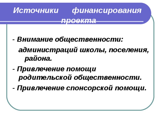  Источники финансирования  проекта  Внимание общественности:  администраций школы, поселения, района. - Привлечение помощи родительской общественности. - Привлечение спонсорской помощи.   